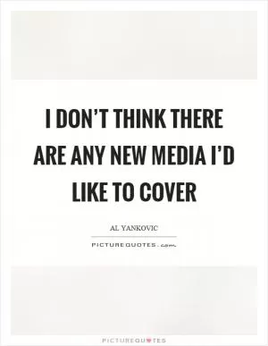 I don’t think there are any new media I’d like to cover Picture Quote #1