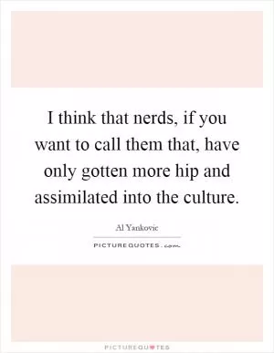 I think that nerds, if you want to call them that, have only gotten more hip and assimilated into the culture Picture Quote #1