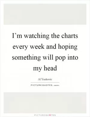 I’m watching the charts every week and hoping something will pop into my head Picture Quote #1