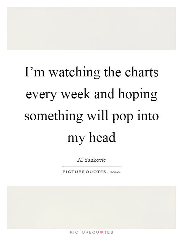 I'm watching the charts every week and hoping something will pop into my head Picture Quote #1