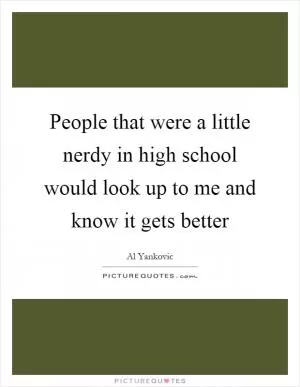 People that were a little nerdy in high school would look up to me and know it gets better Picture Quote #1