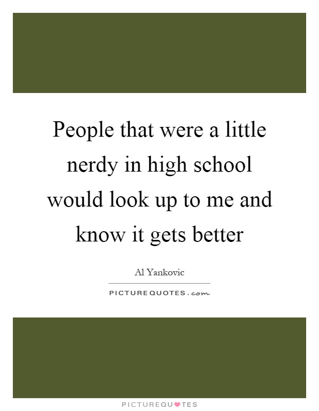 People that were a little nerdy in high school would look up to me and know it gets better Picture Quote #1