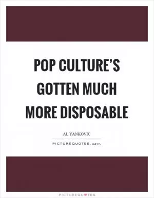 Pop culture’s gotten much more disposable Picture Quote #1
