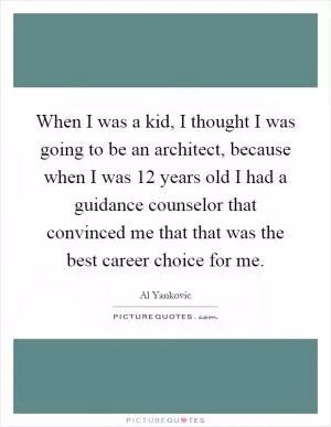 When I was a kid, I thought I was going to be an architect, because when I was 12 years old I had a guidance counselor that convinced me that that was the best career choice for me Picture Quote #1