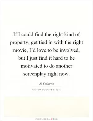 If I could find the right kind of property, get tied in with the right movie, I’d love to be involved, but I just find it hard to be motivated to do another screenplay right now Picture Quote #1