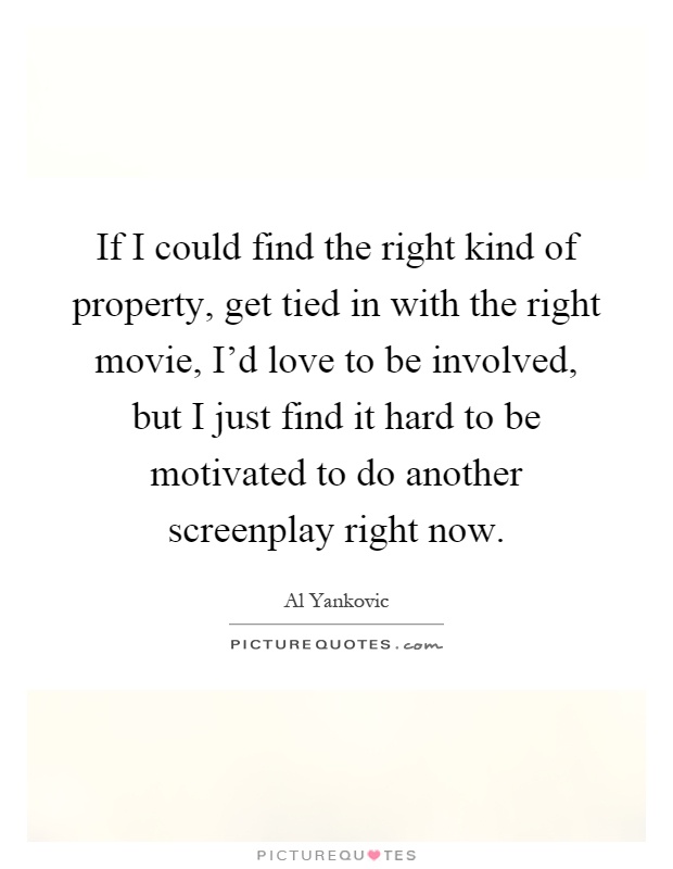 If I could find the right kind of property, get tied in with the right movie, I'd love to be involved, but I just find it hard to be motivated to do another screenplay right now Picture Quote #1