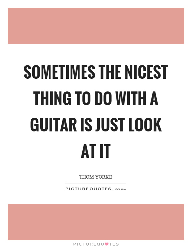 Sometimes the nicest thing to do with a guitar is just look at it Picture Quote #1