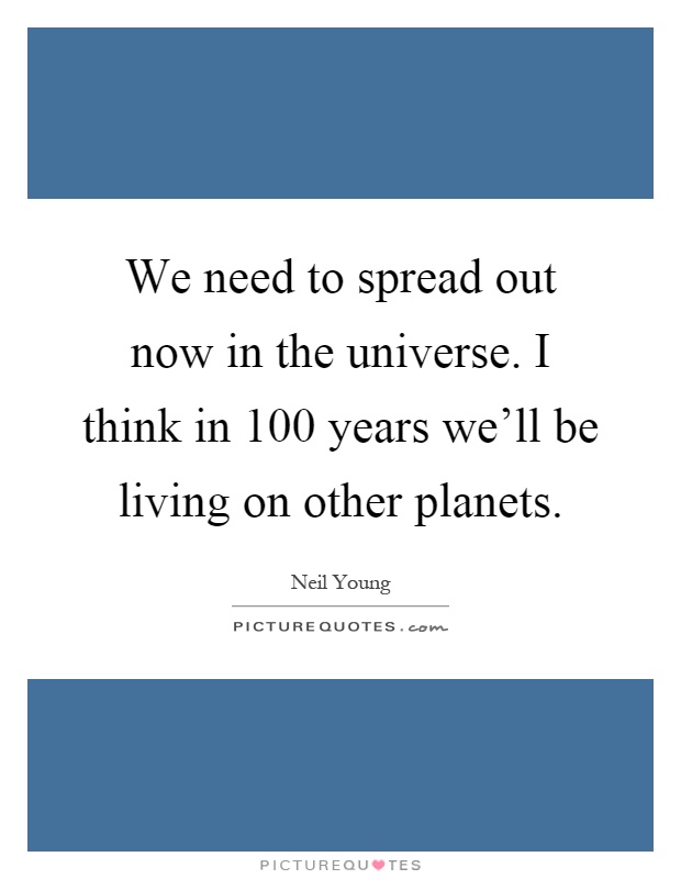 We need to spread out now in the universe. I think in 100 years we'll be living on other planets Picture Quote #1