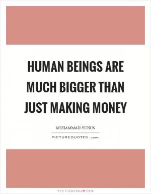 Human beings are much bigger than just making money Picture Quote #1