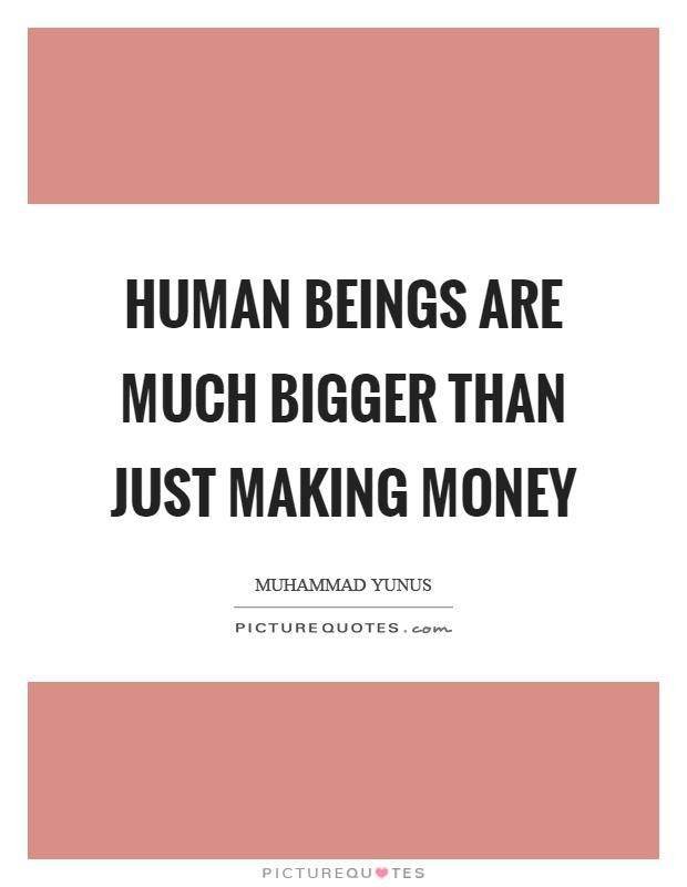 Human beings are much bigger than just making money Picture Quote #1