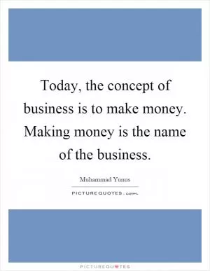 Today, the concept of business is to make money. Making money is the name of the business Picture Quote #1