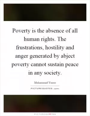 Poverty is the absence of all human rights. The frustrations, hostility and anger generated by abject poverty cannot sustain peace in any society Picture Quote #1