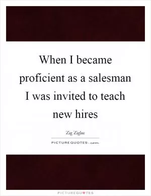 When I became proficient as a salesman I was invited to teach new hires Picture Quote #1