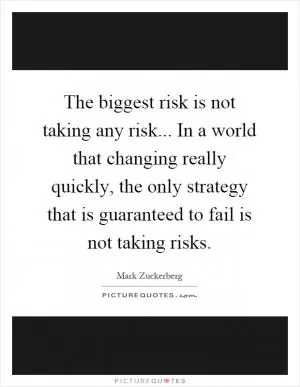 The biggest risk is not taking any risk... In a world that changing really quickly, the only strategy that is guaranteed to fail is not taking risks Picture Quote #1