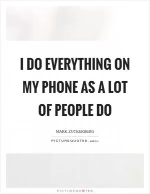 I do everything on my phone as a lot of people do Picture Quote #1