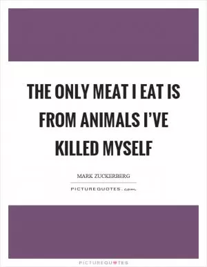 The only meat I eat is from animals I’ve killed myself Picture Quote #1