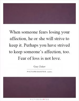 When someone fears losing your affection, he or she will strive to keep it. Perhaps you have strived to keep someone’s affection, too. Fear of loss is not love Picture Quote #1