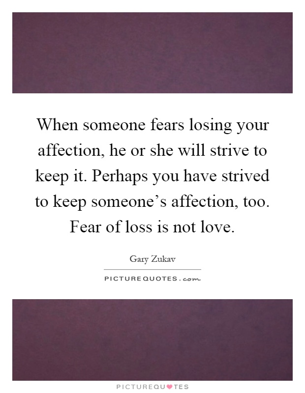 When someone fears losing your affection, he or she will strive to keep it. Perhaps you have strived to keep someone's affection, too. Fear of loss is not love Picture Quote #1