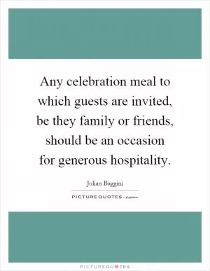 Any celebration meal to which guests are invited, be they family or friends, should be an occasion for generous hospitality Picture Quote #1