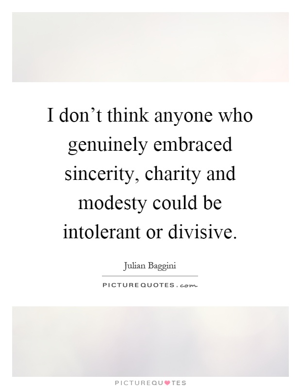 I don't think anyone who genuinely embraced sincerity, charity and modesty could be intolerant or divisive Picture Quote #1