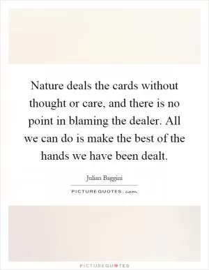 Nature deals the cards without thought or care, and there is no point in blaming the dealer. All we can do is make the best of the hands we have been dealt Picture Quote #1