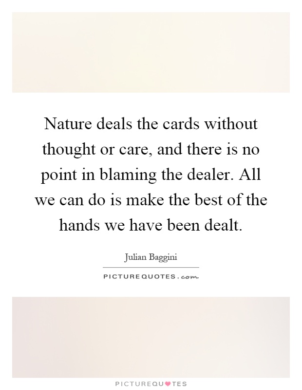 Nature deals the cards without thought or care, and there is no point in blaming the dealer. All we can do is make the best of the hands we have been dealt Picture Quote #1