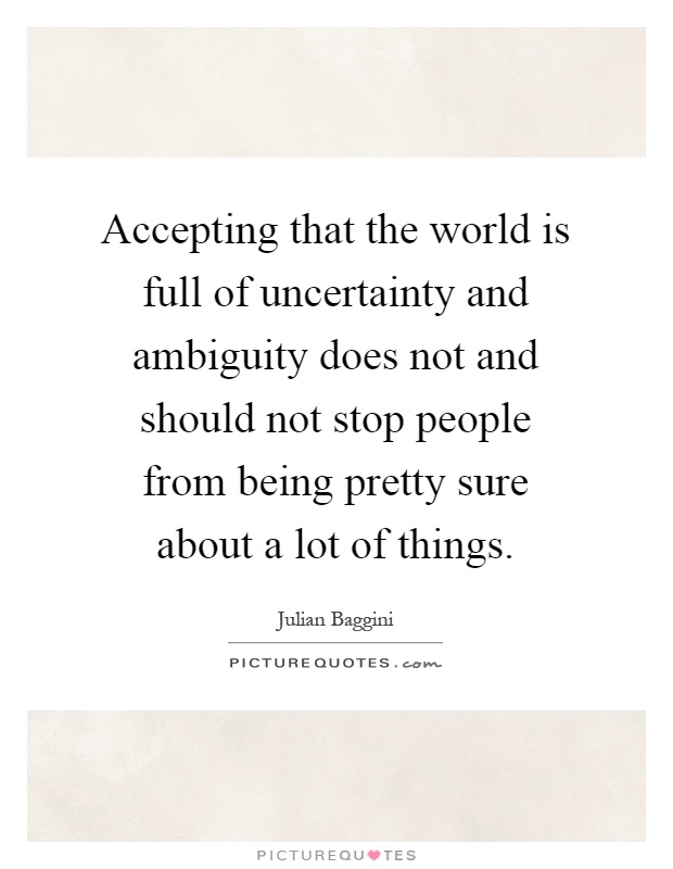 Accepting that the world is full of uncertainty and ambiguity does not and should not stop people from being pretty sure about a lot of things Picture Quote #1