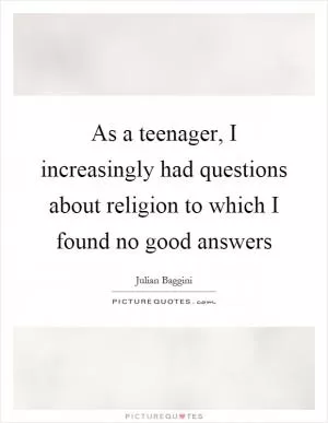 As a teenager, I increasingly had questions about religion to which I found no good answers Picture Quote #1