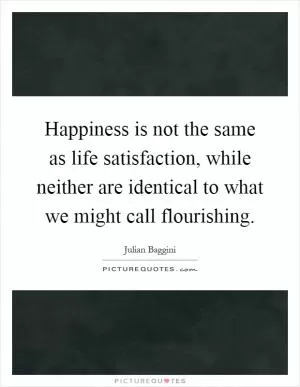 Happiness is not the same as life satisfaction, while neither are identical to what we might call flourishing Picture Quote #1