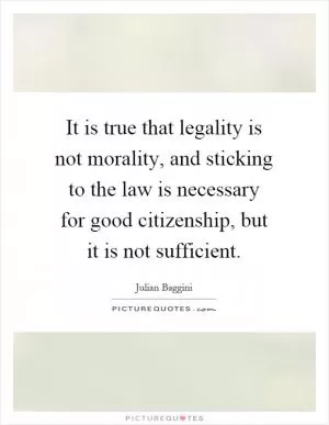 It is true that legality is not morality, and sticking to the law is necessary for good citizenship, but it is not sufficient Picture Quote #1