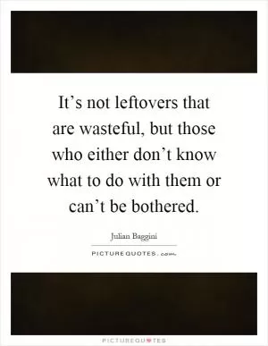 It’s not leftovers that are wasteful, but those who either don’t know what to do with them or can’t be bothered Picture Quote #1