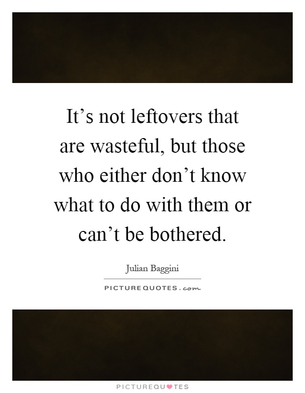 It's not leftovers that are wasteful, but those who either don't know what to do with them or can't be bothered Picture Quote #1