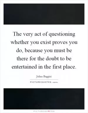The very act of questioning whether you exist proves you do, because you must be there for the doubt to be entertained in the first place Picture Quote #1