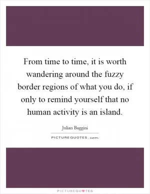 From time to time, it is worth wandering around the fuzzy border regions of what you do, if only to remind yourself that no human activity is an island Picture Quote #1