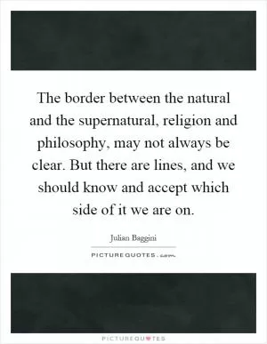The border between the natural and the supernatural, religion and philosophy, may not always be clear. But there are lines, and we should know and accept which side of it we are on Picture Quote #1