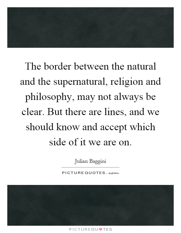 The border between the natural and the supernatural, religion and philosophy, may not always be clear. But there are lines, and we should know and accept which side of it we are on Picture Quote #1