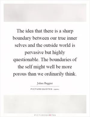 The idea that there is a sharp boundary between our true inner selves and the outside world is pervasive but highly questionable. The boundaries of the self might well be more porous than we ordinarily think Picture Quote #1