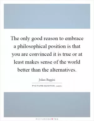 The only good reason to embrace a philosophical position is that you are convinced it is true or at least makes sense of the world better than the alternatives Picture Quote #1
