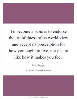 To become a stoic is to endorse the truthfulness of its world view and accept its prescription for how you ought to live, not just to like how it makes you feel Picture Quote #1