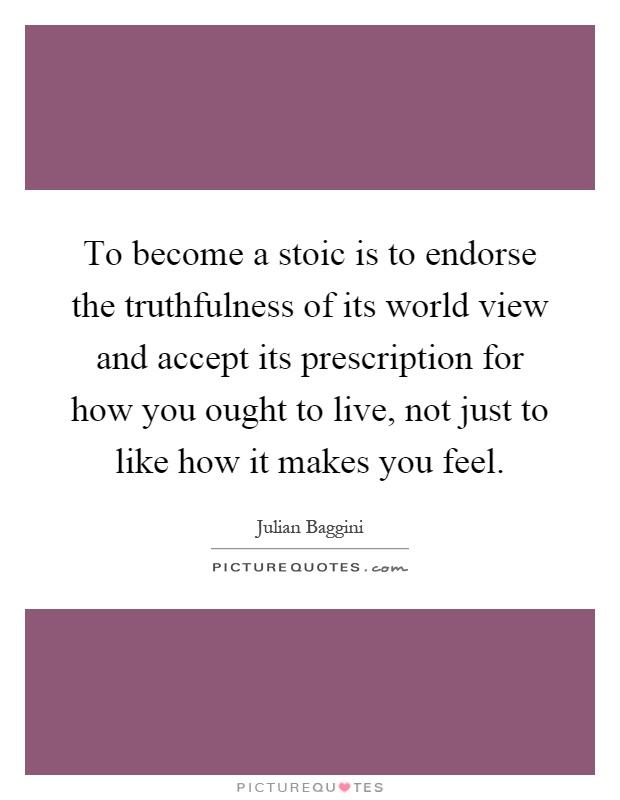 To become a stoic is to endorse the truthfulness of its world view and accept its prescription for how you ought to live, not just to like how it makes you feel Picture Quote #1