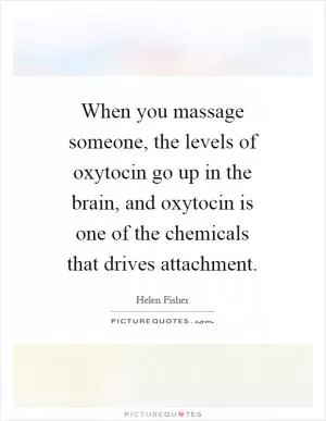 When you massage someone, the levels of oxytocin go up in the brain, and oxytocin is one of the chemicals that drives attachment Picture Quote #1