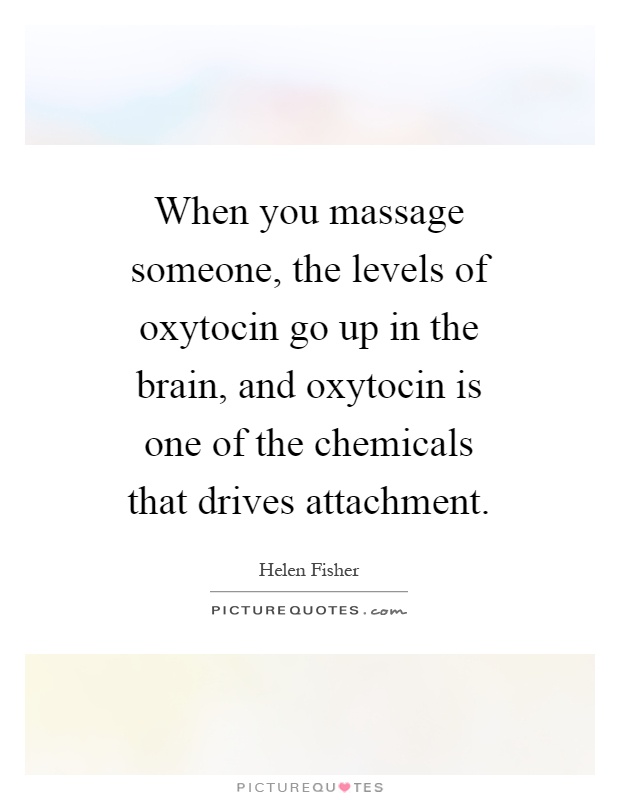 When you massage someone, the levels of oxytocin go up in the brain, and oxytocin is one of the chemicals that drives attachment Picture Quote #1
