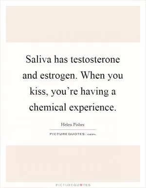 Saliva has testosterone and estrogen. When you kiss, you’re having a chemical experience Picture Quote #1