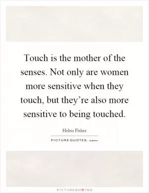 Touch is the mother of the senses. Not only are women more sensitive when they touch, but they’re also more sensitive to being touched Picture Quote #1