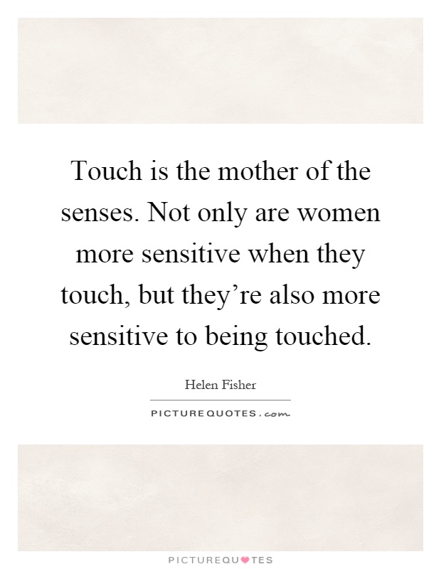 Touch is the mother of the senses. Not only are women more sensitive when they touch, but they're also more sensitive to being touched Picture Quote #1