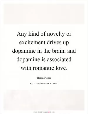 Any kind of novelty or excitement drives up dopamine in the brain, and dopamine is associated with romantic love Picture Quote #1
