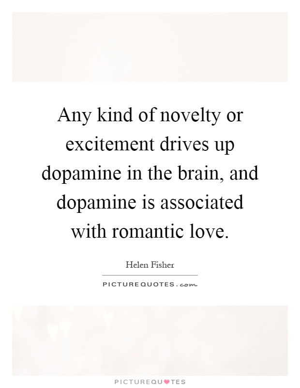 Any kind of novelty or excitement drives up dopamine in the brain, and dopamine is associated with romantic love Picture Quote #1