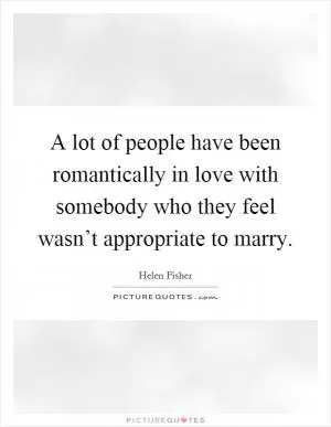 A lot of people have been romantically in love with somebody who they feel wasn’t appropriate to marry Picture Quote #1