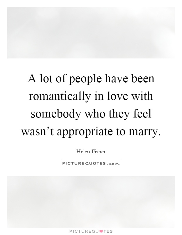 A lot of people have been romantically in love with somebody who they feel wasn't appropriate to marry Picture Quote #1