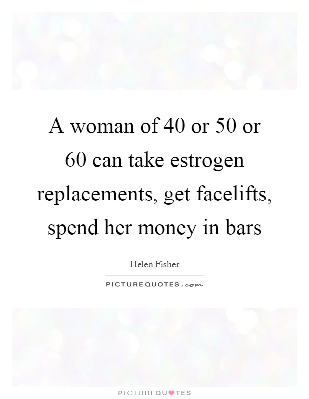 A woman of 40 or 50 or 60 can take estrogen replacements, get facelifts, spend her money in bars Picture Quote #1